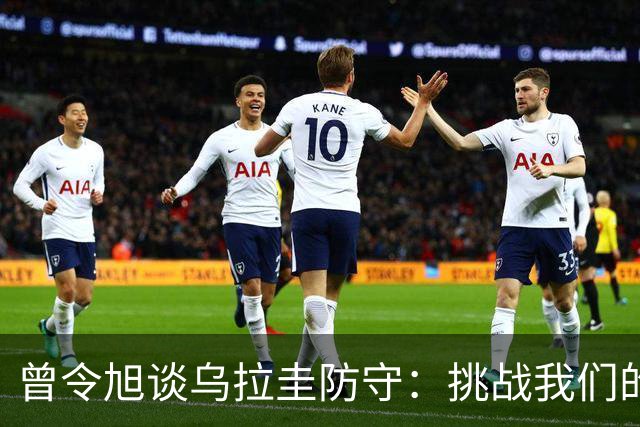 曾令旭谈乌拉圭防守：挑战我们的球处理能力